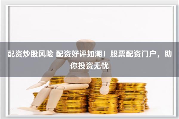配资炒股风险 配资好评如潮！股票配资门户，助你投资无忧