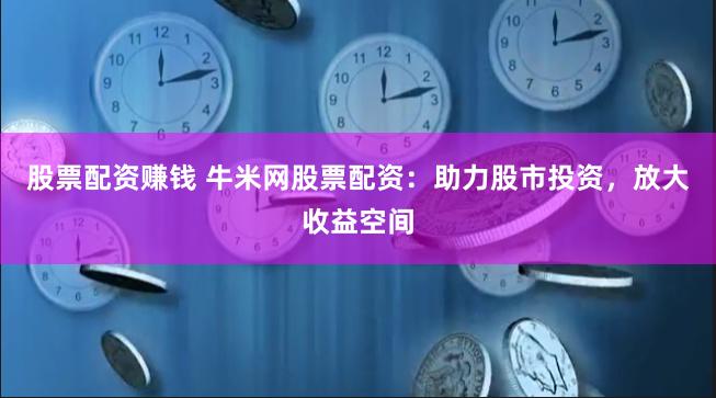 股票配资赚钱 牛米网股票配资：助力股市投资，放大收益空间