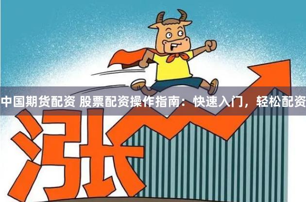 中国期货配资 股票配资操作指南：快速入门，轻松配资