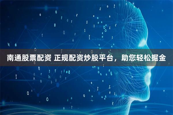 南通股票配资 正规配资炒股平台，助您轻松掘金