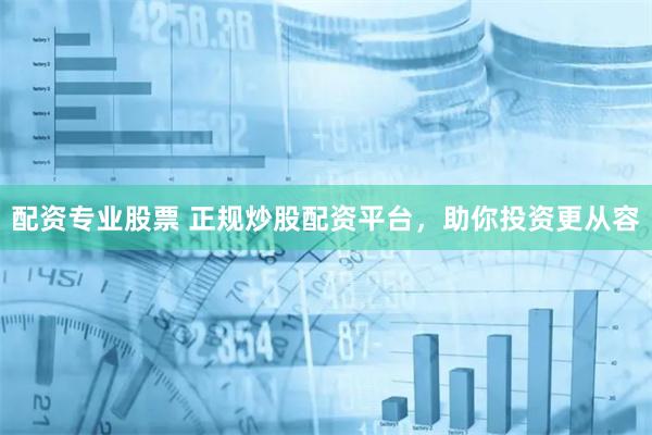 配资专业股票 正规炒股配资平台，助你投资更从容