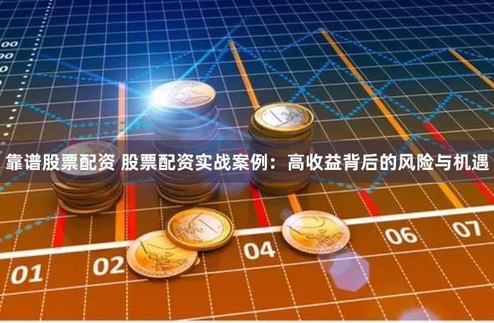 靠谱股票配资 股票配资实战案例：高收益背后的风险与机遇