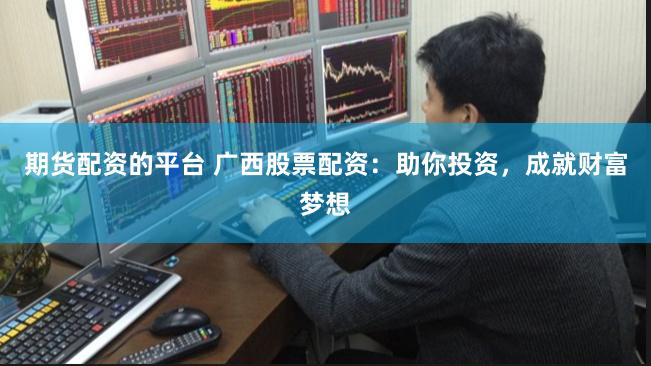 期货配资的平台 广西股票配资：助你投资，成就财富梦想