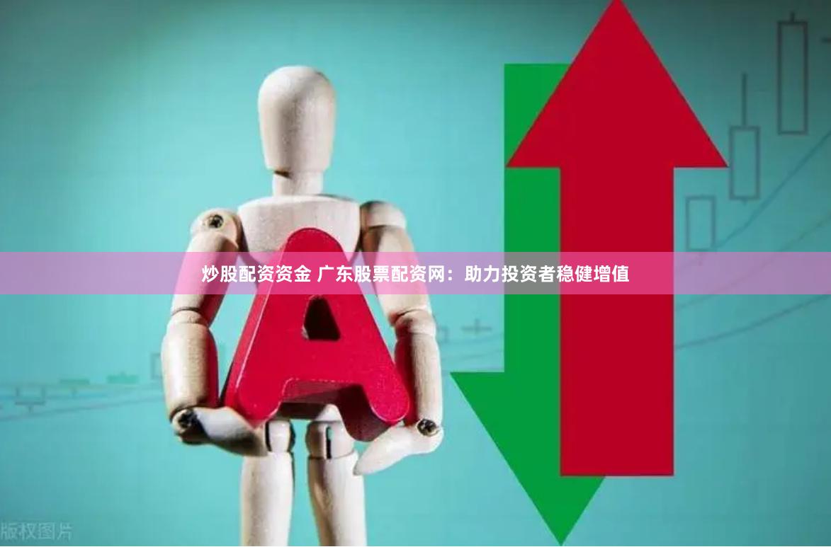 炒股配资资金 广东股票配资网：助力投资者稳健增值