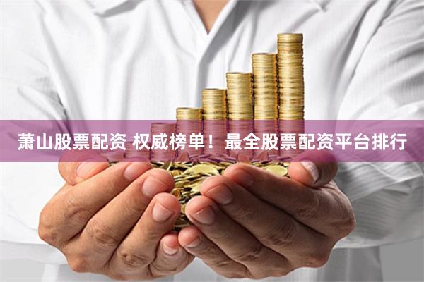 萧山股票配资 权威榜单！最全股票配资平台排行