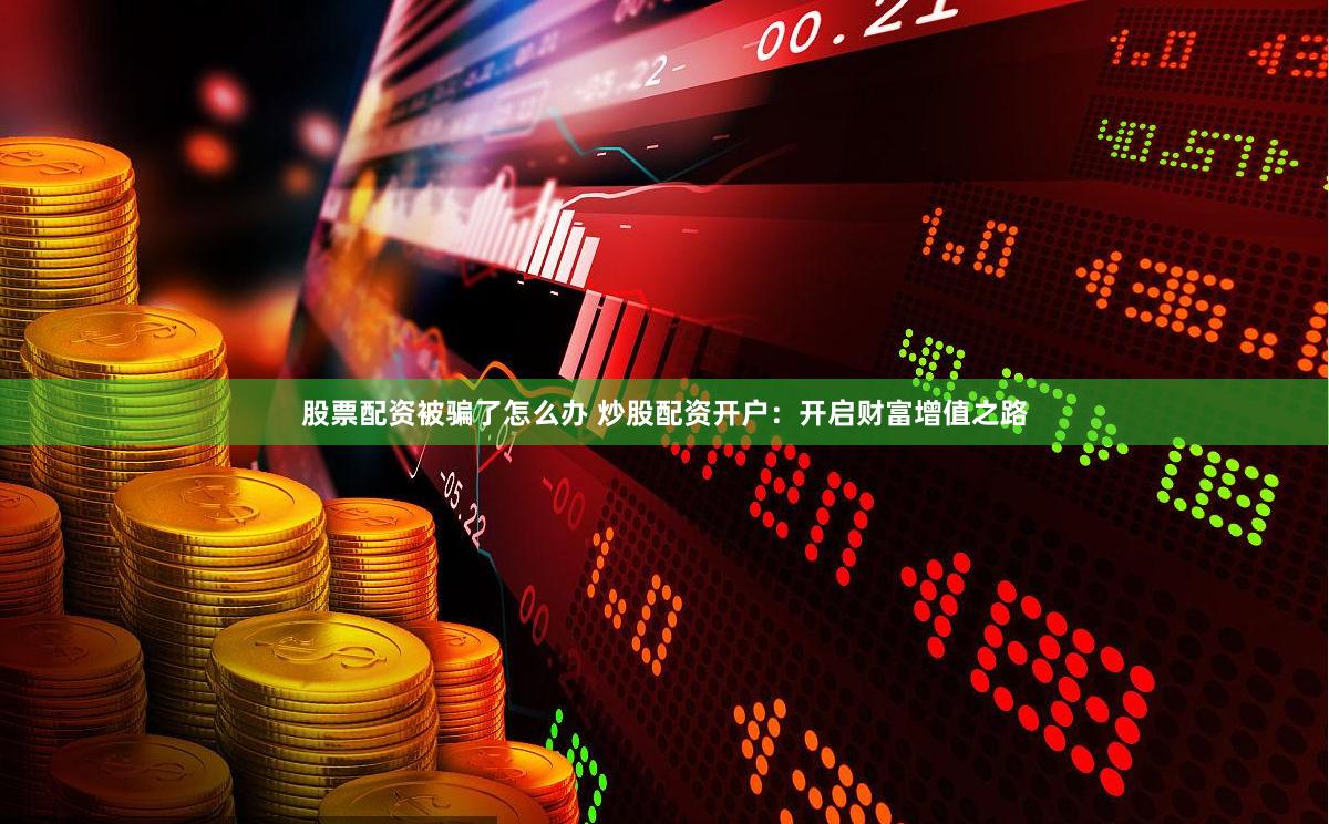 股票配资被骗了怎么办 炒股配资开户：开启财富增值之路