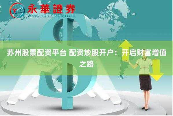 苏州股票配资平台 配资炒股开户：开启财富增值之路