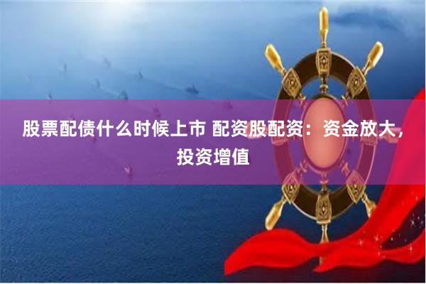 股票配债什么时候上市 配资股配资：资金放大，投资增值