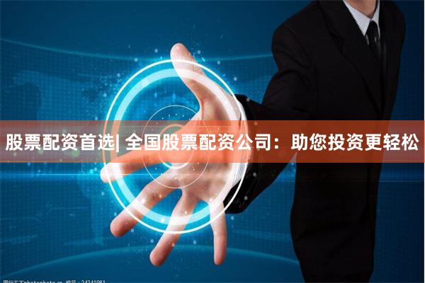 股票配资首选| 全国股票配资公司：助您投资更轻松