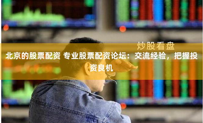 北京的股票配资 专业股票配资论坛：交流经验，把握投资良机