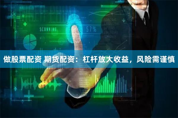做股票配资 期货配资：杠杆放大收益，风险需谨慎