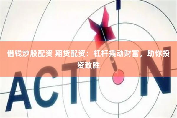 借钱炒股配资 期货配资：杠杆撬动财富，助你投资致胜