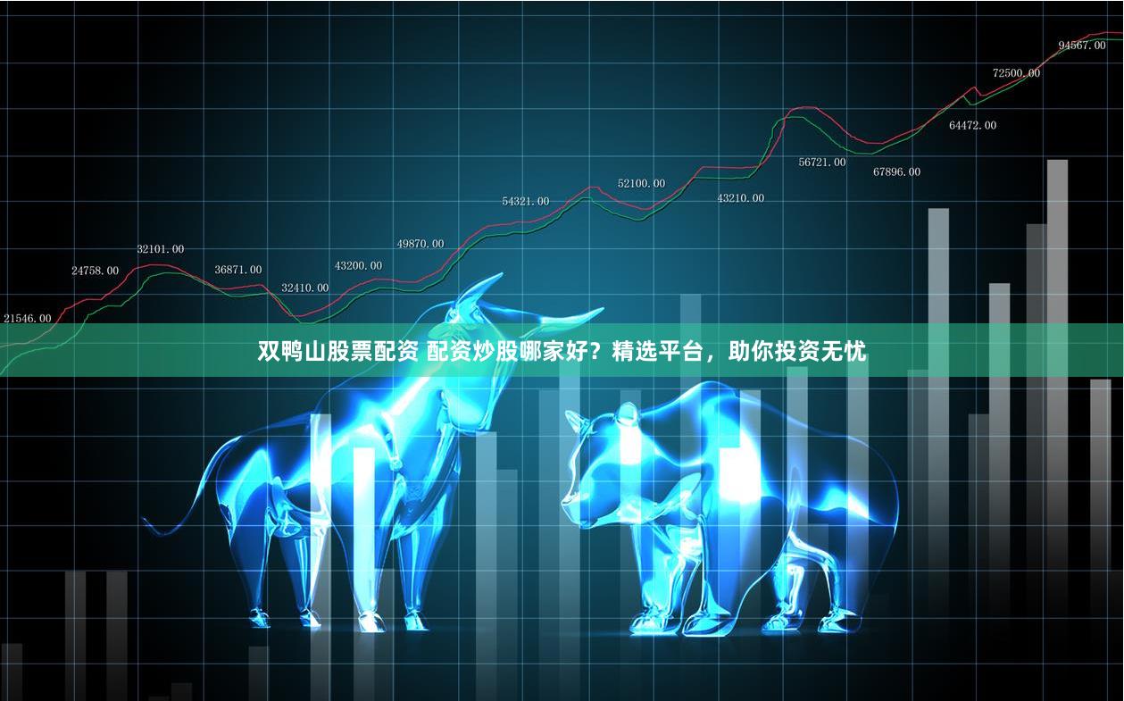 双鸭山股票配资 配资炒股哪家好？精选平台，助你投资无忧