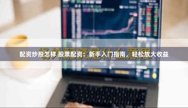 配资炒股怎样 股票配资：新手入门指南，轻松放大收益