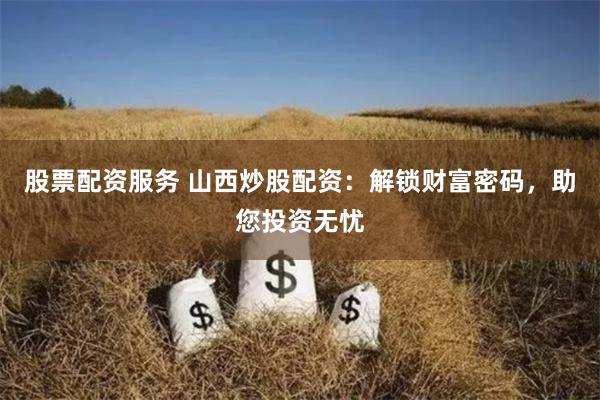 股票配资服务 山西炒股配资：解锁财富密码，助您投资无忧