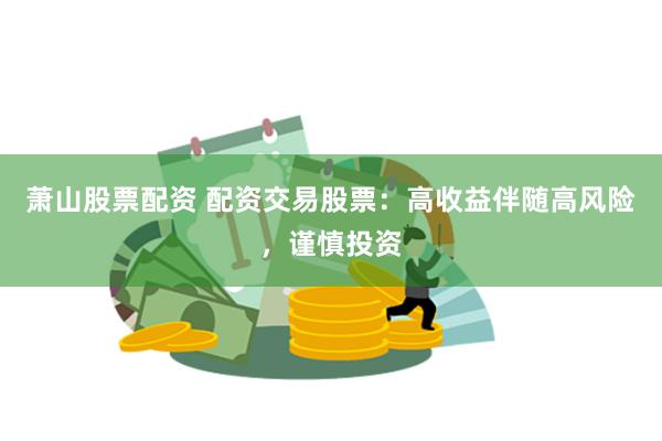 萧山股票配资 配资交易股票：高收益伴随高风险，谨慎投资
