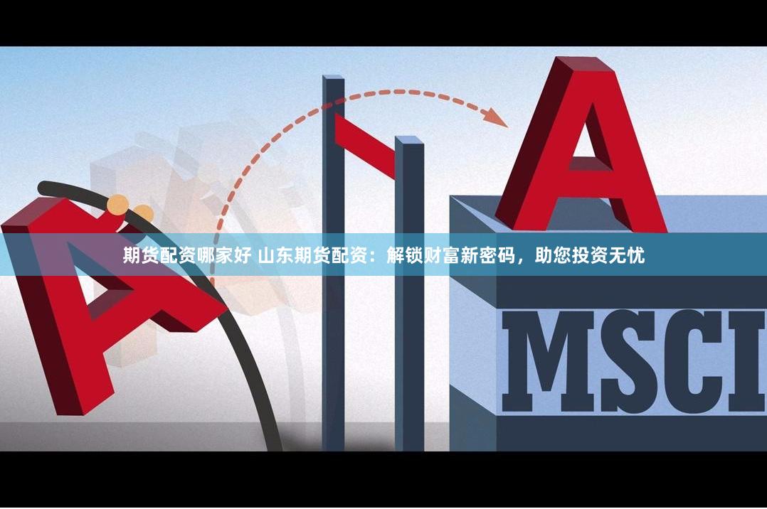 期货配资哪家好 山东期货配资：解锁财富新密码，助您投资无忧