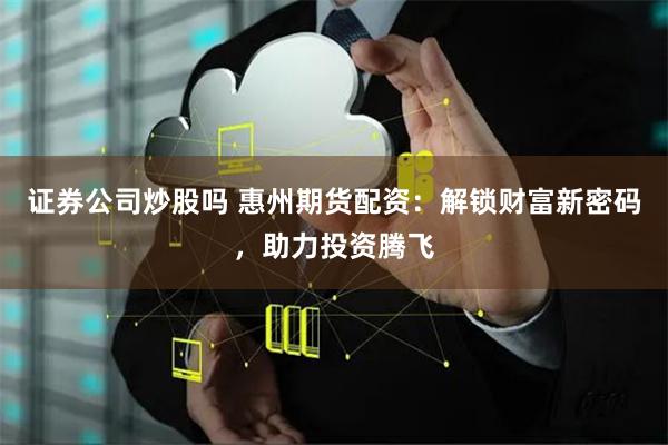 证券公司炒股吗 惠州期货配资：解锁财富新密码，助力投资腾飞