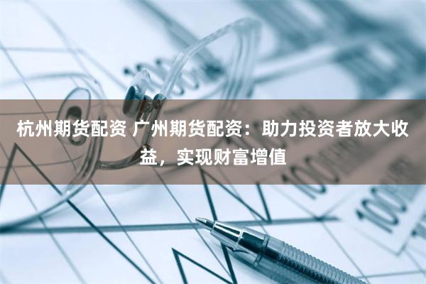 杭州期货配资 广州期货配资：助力投资者放大收益，实现财富增值