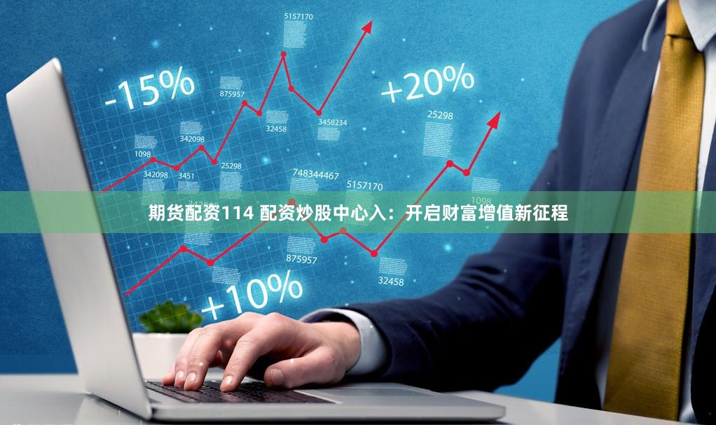 期货配资114 配资炒股中心入：开启财富增值新征程