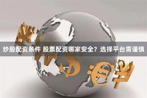 炒股配资条件 股票配资哪家安全？选择平台需谨慎