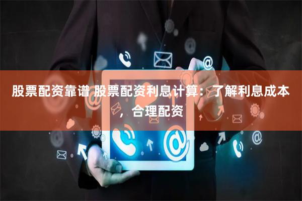 股票配资靠谱 股票配资利息计算：了解利息成本，合理配资