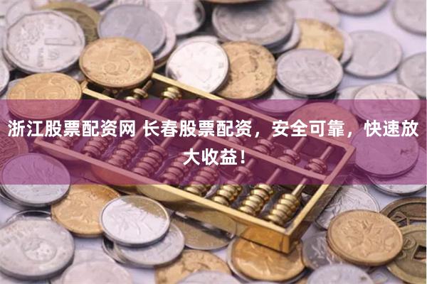 浙江股票配资网 长春股票配资，安全可靠，快速放大收益！