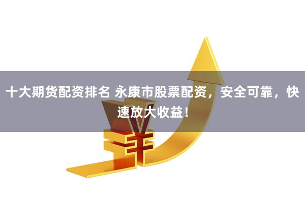 十大期货配资排名 永康市股票配资，安全可靠，快速放大收益！