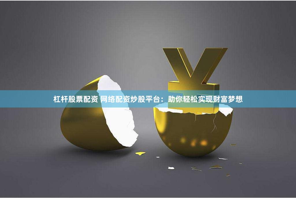杠杆股票配资 网络配资炒股平台：助你轻松实现财富梦想
