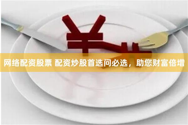 网络配资股票 配资炒股首选问必选，助您财富倍增