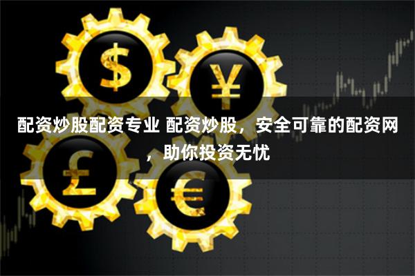 配资炒股配资专业 配资炒股，安全可靠的配资网，助你投资无忧
