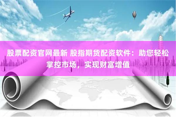 股票配资官网最新 股指期货配资软件：助您轻松掌控市场，实现财富增值