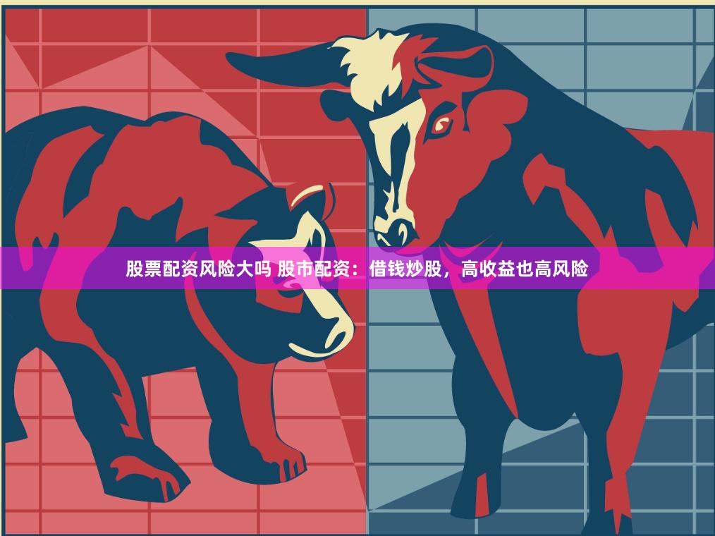 股票配资风险大吗 股市配资：借钱炒股，高收益也高风险