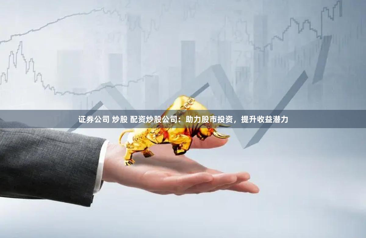 证券公司 炒股 配资炒股公司：助力股市投资，提升收益潜力