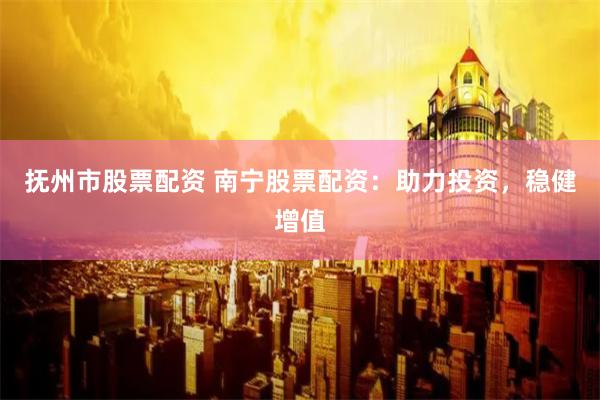 抚州市股票配资 南宁股票配资：助力投资，稳健增值