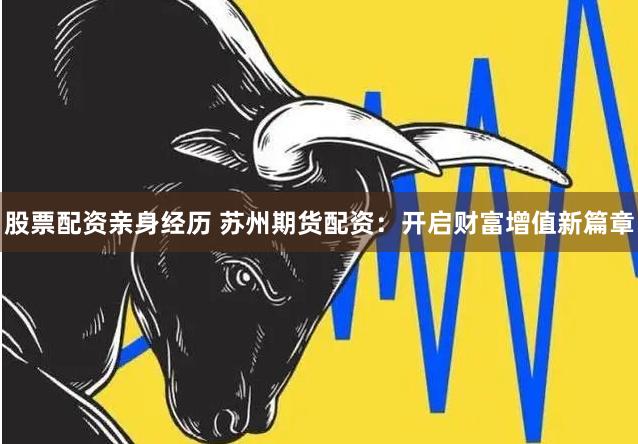 股票配资亲身经历 苏州期货配资：开启财富增值新篇章