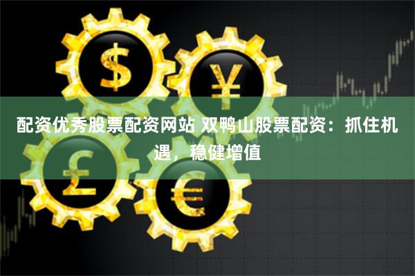 配资优秀股票配资网站 双鸭山股票配资：抓住机遇，稳健增值