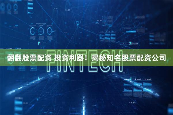 翻翻股票配资 投资利器！揭秘知名股票配资公司