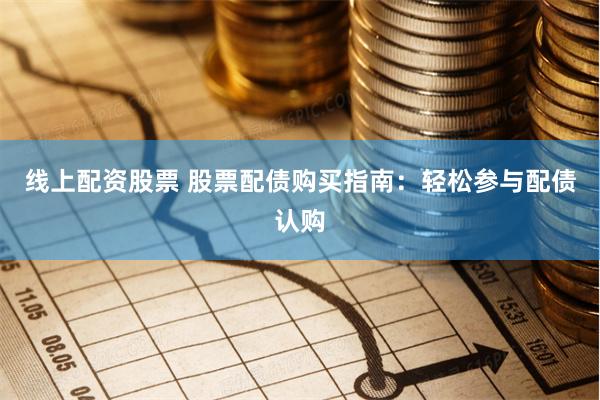 线上配资股票 股票配债购买指南：轻松参与配债认购
