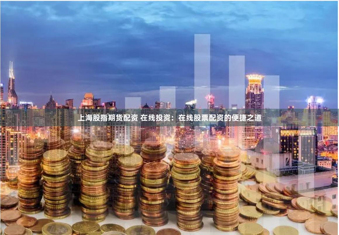 上海股指期货配资 在线投资：在线股票配资的便捷之道