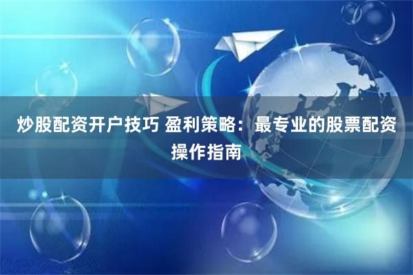 炒股配资开户技巧 盈利策略：最专业的股票配资操作指南