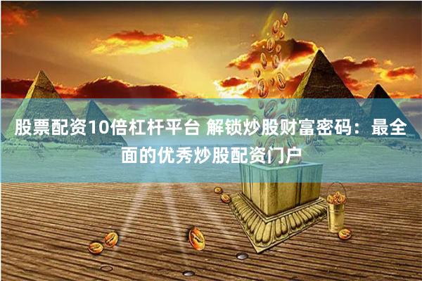 股票配资10倍杠杆平台 解锁炒股财富密码：最全面的优秀炒股配资门户