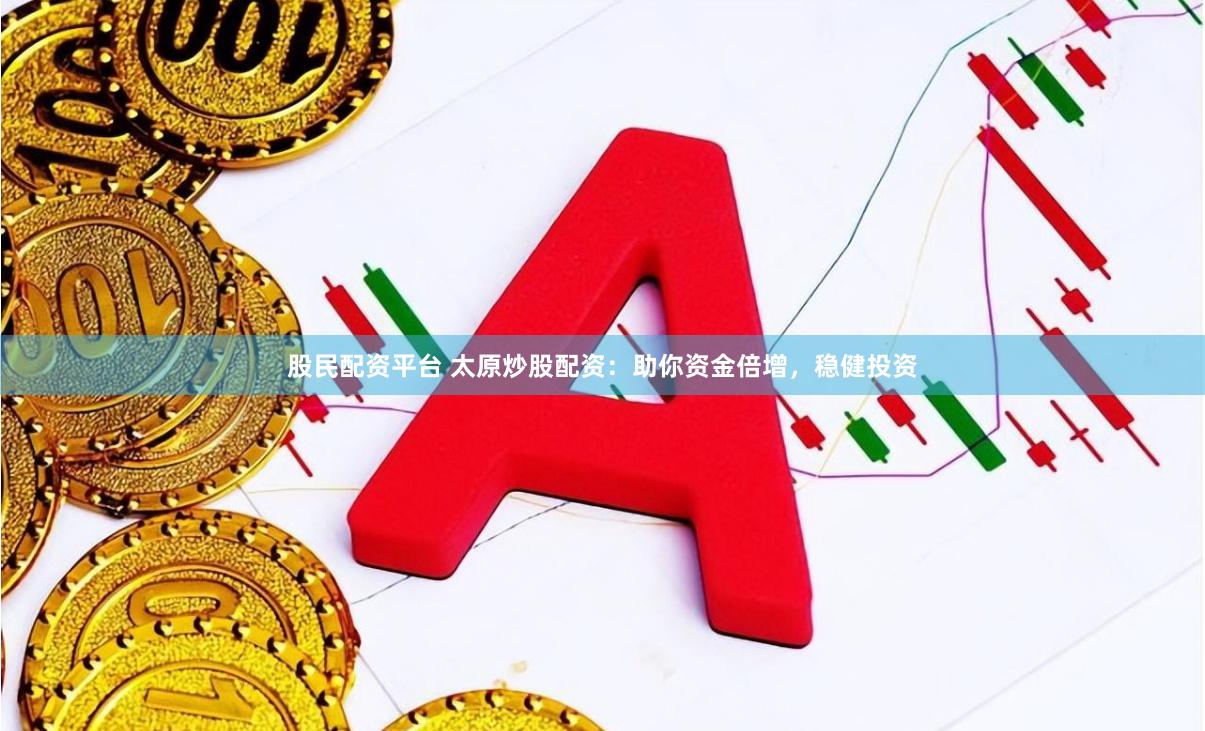 股民配资平台 太原炒股配资：助你资金倍增，稳健投资