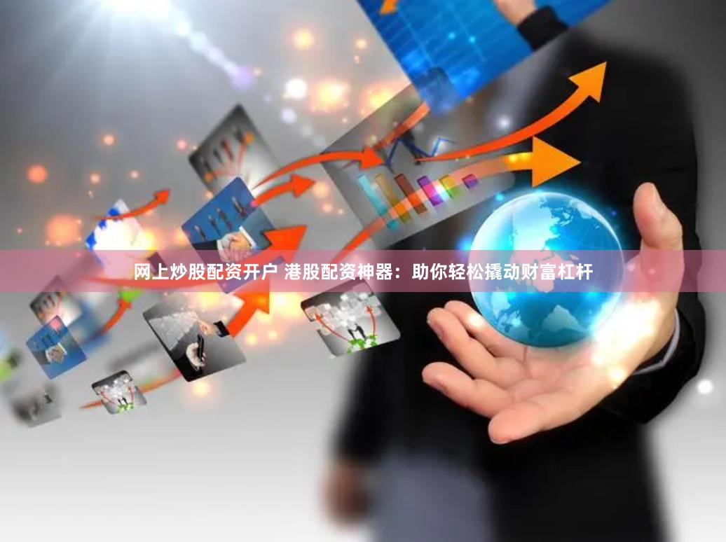 网上炒股配资开户 港股配资神器：助你轻松撬动财富杠杆