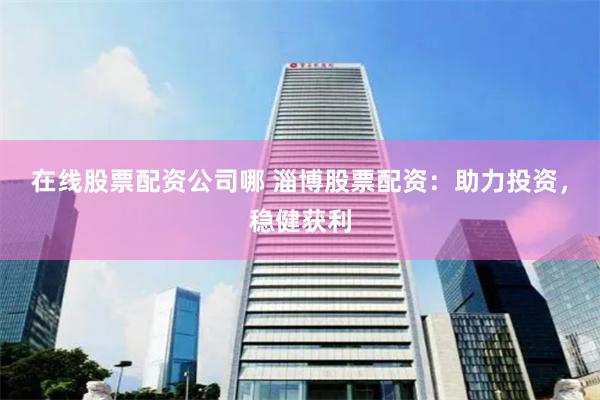 在线股票配资公司哪 淄博股票配资：助力投资，稳健获利