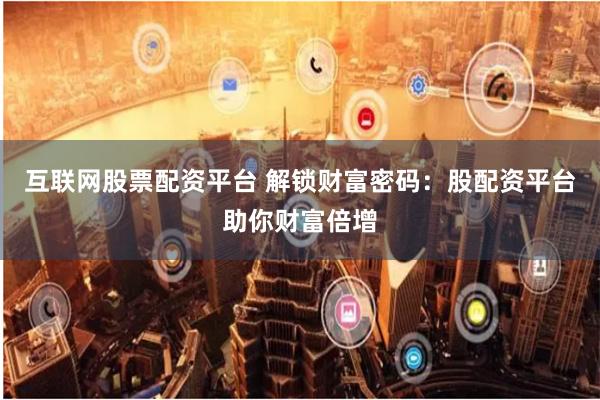 互联网股票配资平台 解锁财富密码：股配资平台助你财富倍增