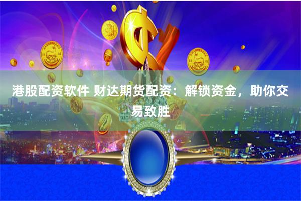 港股配资软件 财达期货配资：解锁资金，助你交易致胜