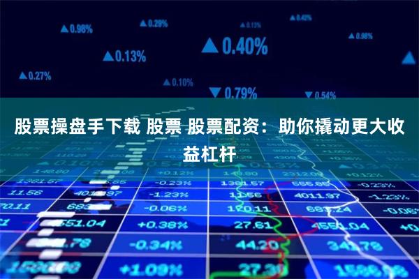 股票操盘手下载 股票 股票配资：助你撬动更大收益杠杆