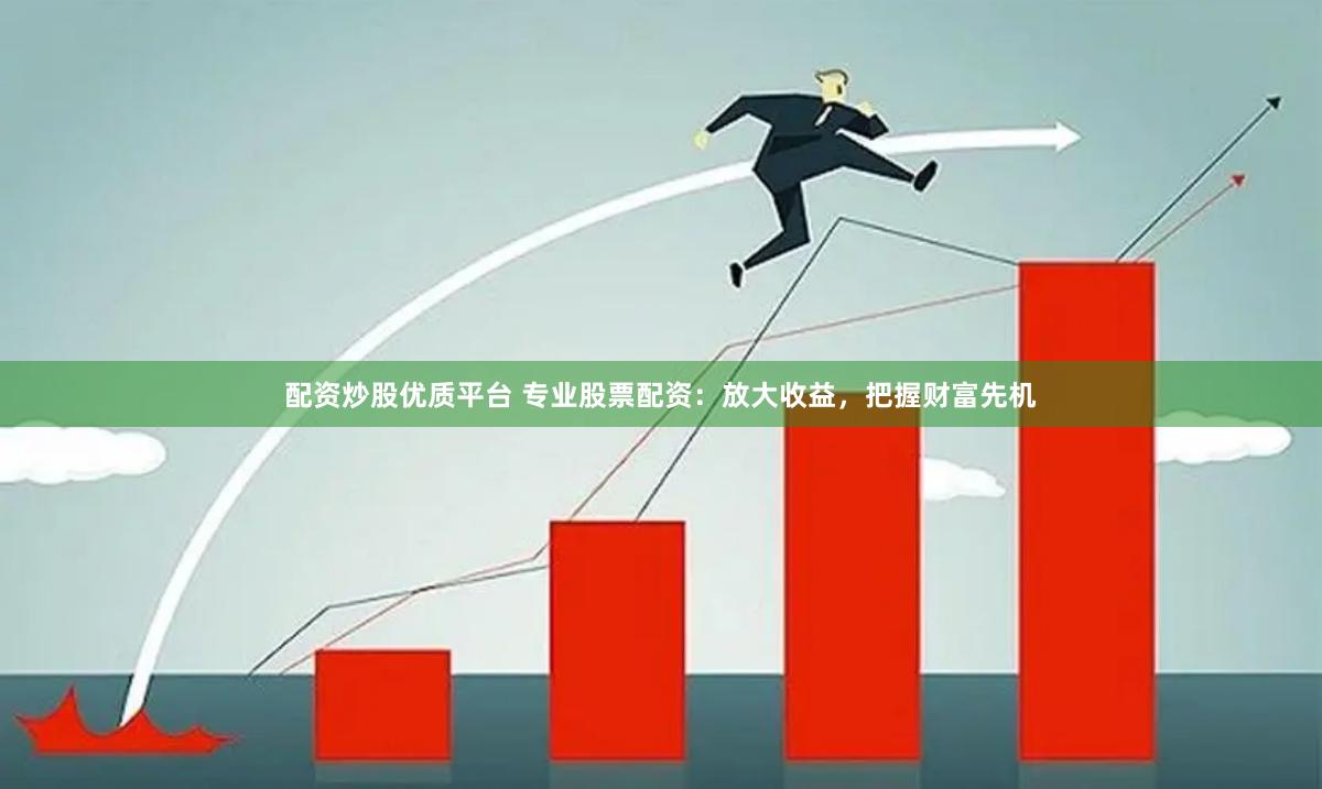 配资炒股优质平台 专业股票配资：放大收益，把握财富先机