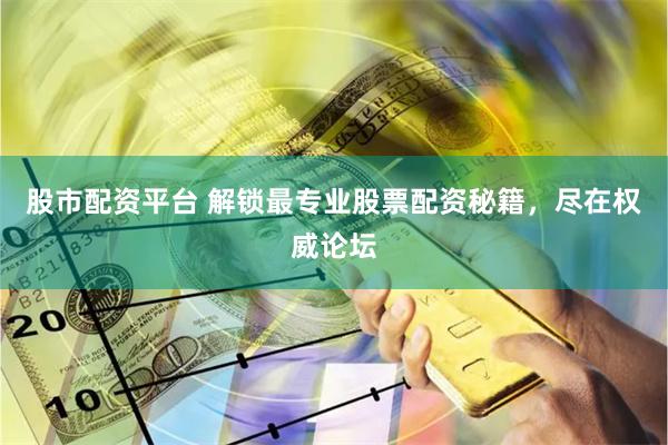 股市配资平台 解锁最专业股票配资秘籍，尽在权威论坛